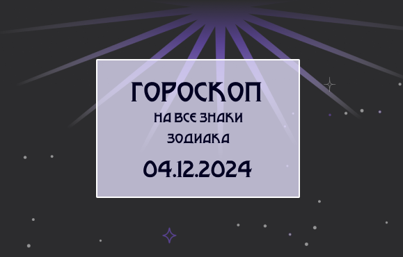 Гороскоп на все знаки зодиака 04.12.24